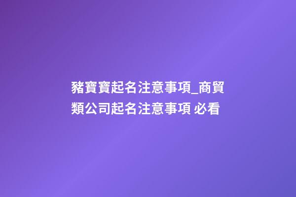 豬寶寶起名注意事項_商貿類公司起名注意事項 必看
